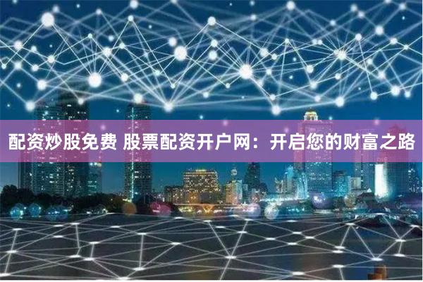 配资炒股免费 股票配资开户网：开启您的财富之路