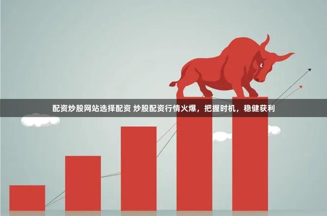 配资炒股网站选择配资 炒股配资行情火爆，把握时机，稳健获利