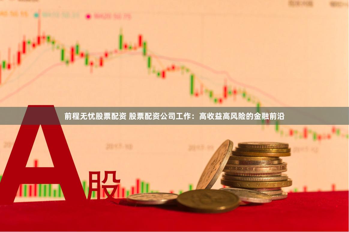 前程无忧股票配资 股票配资公司工作：高收益高风险的金融前沿