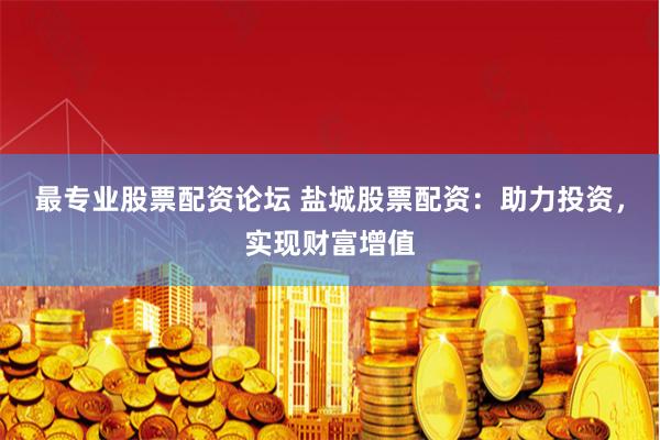 最专业股票配资论坛 盐城股票配资：助力投资，实现财富增值