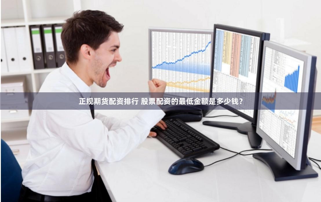 正规期货配资排行 股票配资的最低金额是多少钱？