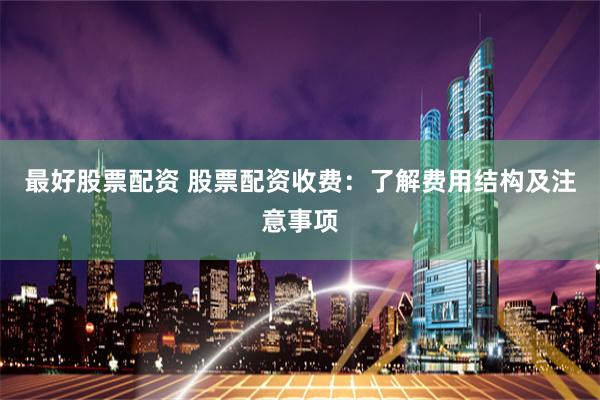 最好股票配资 股票配资收费：了解费用结构及注意事项