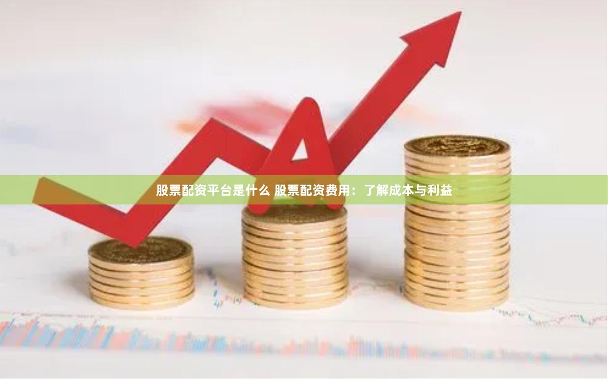 股票配资平台是什么 股票配资费用：了解成本与利益