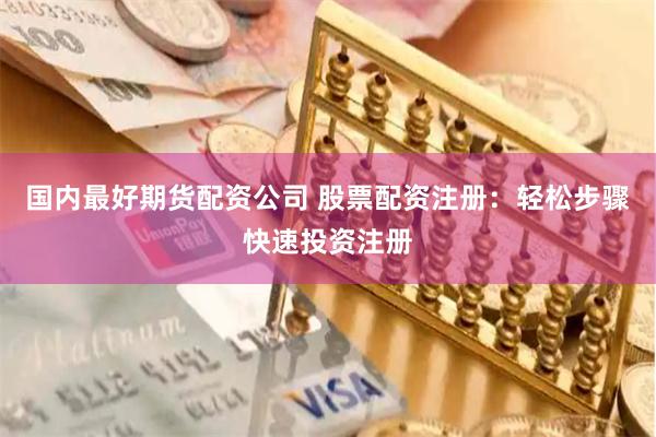国内最好期货配资公司 股票配资注册：轻松步骤快速投资注册