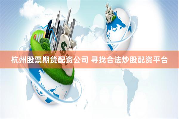 杭州股票期货配资公司 寻找合法炒股配资平台