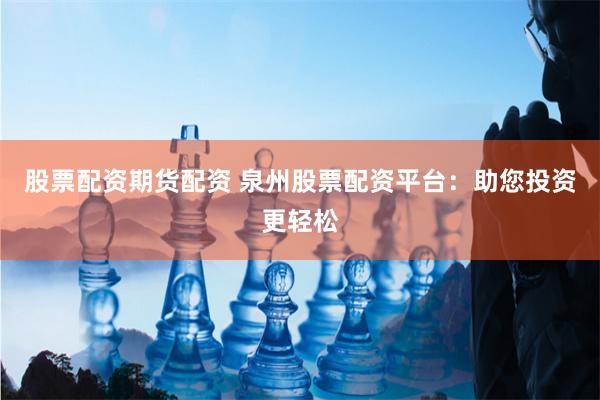 股票配资期货配资 泉州股票配资平台：助您投资更轻松