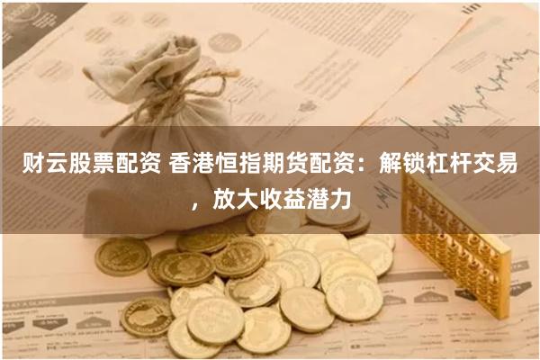财云股票配资 香港恒指期货配资：解锁杠杆交易，放大收益潜力