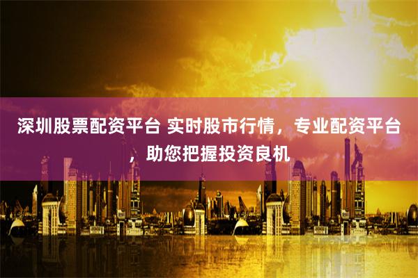 深圳股票配资平台 实时股市行情，专业配资平台，助您把握投资良机