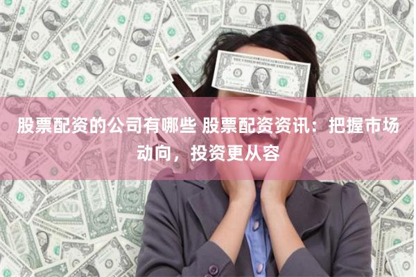 股票配资的公司有哪些 股票配资资讯：把握市场动向，投资更从容