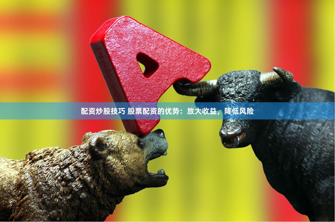 配资炒股技巧 股票配资的优势：放大收益，降低风险