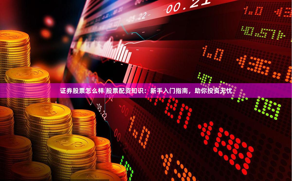 证券股票怎么样 股票配资知识：新手入门指南，助你投资无忧