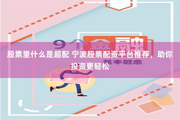 股票里什么是超配 宁波股票配资平台推荐，助你投资更轻松