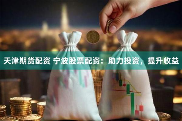 天津期货配资 宁波股票配资：助力投资，提升收益