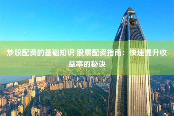 炒股配资的基础知识 股票配资指南：快速提升收益率的秘诀