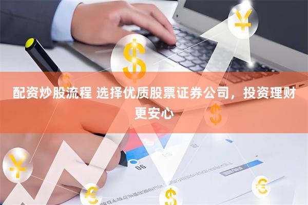 配资炒股流程 选择优质股票证券公司，投资理财更安心