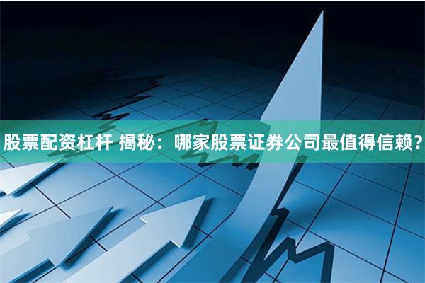 股票配资杠杆 揭秘：哪家股票证券公司最值得信赖？