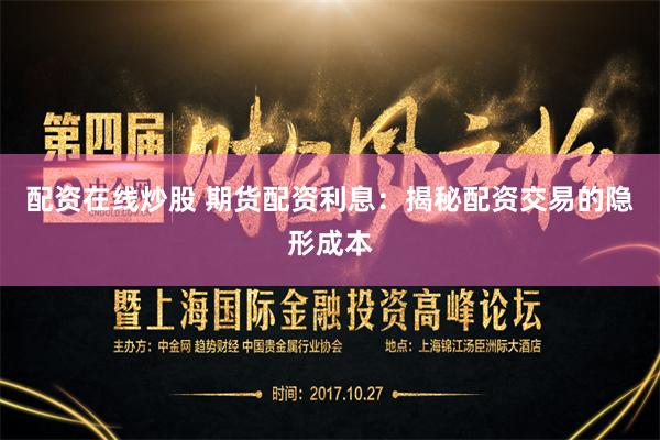 配资在线炒股 期货配资利息：揭秘配资交易的隐形成本