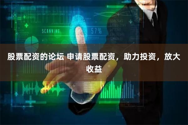 股票配资的论坛 申请股票配资，助力投资，放大收益
