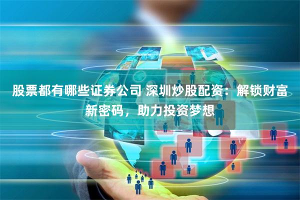 股票都有哪些证券公司 深圳炒股配资：解锁财富新密码，助力投资梦想