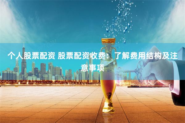 个人股票配资 股票配资收费：了解费用结构及注意事项