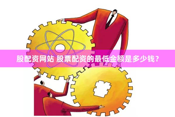 股配资网站 股票配资的最低金额是多少钱？