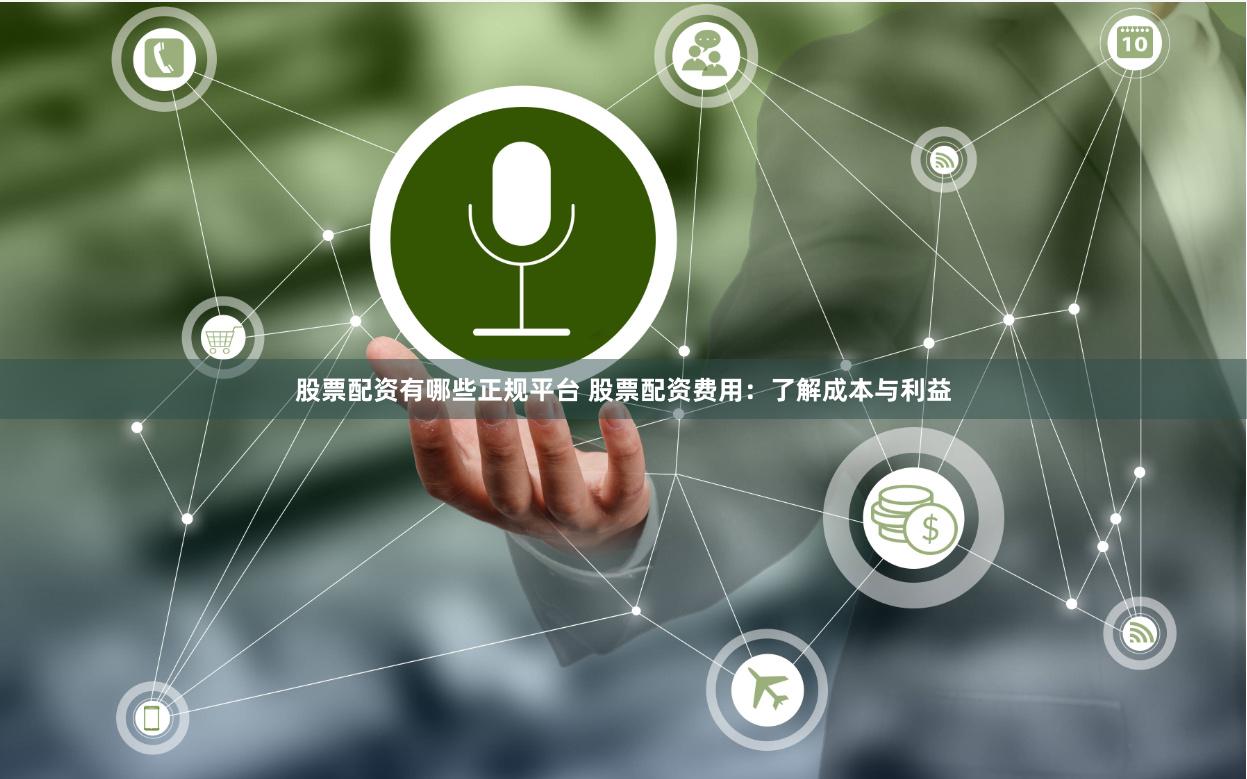 股票配资有哪些正规平台 股票配资费用：了解成本与利益
