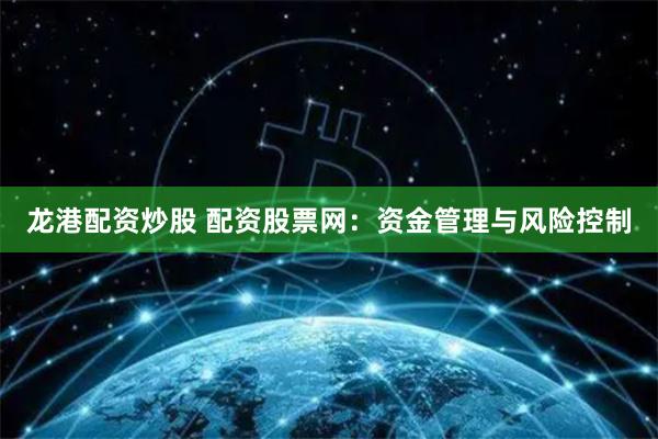龙港配资炒股 配资股票网：资金管理与风险控制