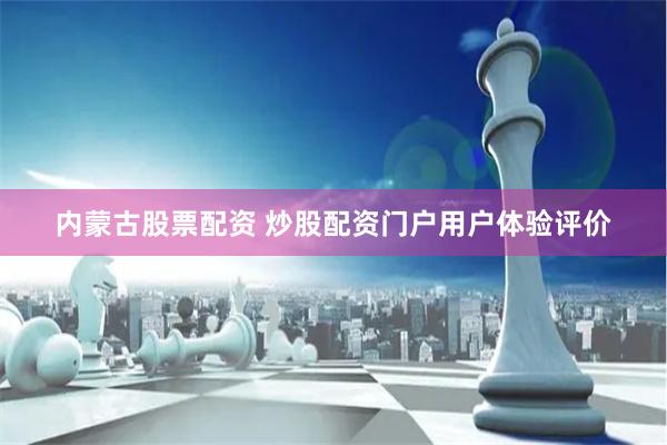 内蒙古股票配资 炒股配资门户用户体验评价