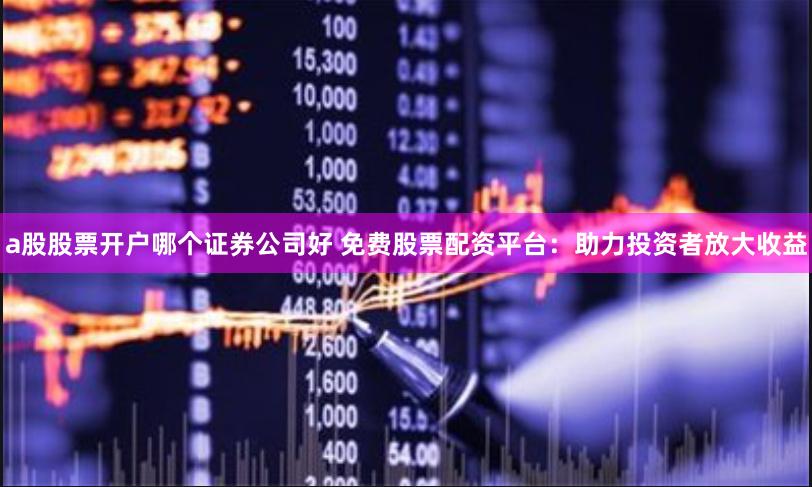 a股股票开户哪个证券公司好 免费股票配资平台：助力投资者放大收益