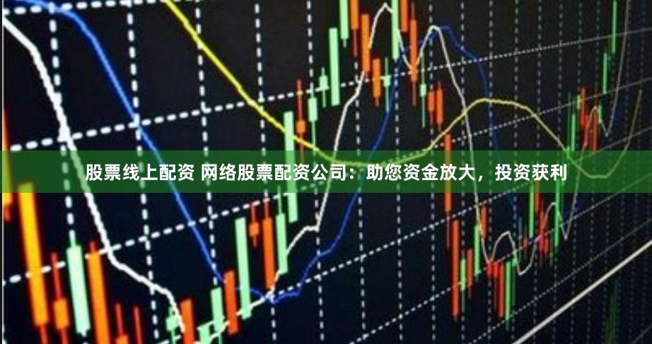 股票线上配资 网络股票配资公司：助您资金放大，投资获利