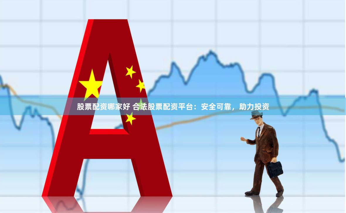 股票配资哪家好 合法股票配资平台：安全可靠，助力投资