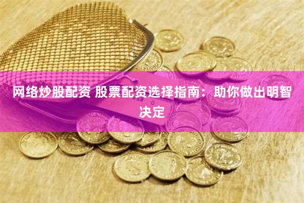 网络炒股配资 股票配资选择指南：助你做出明智决定