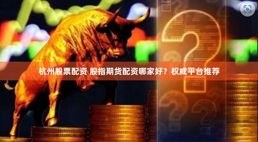 杭州股票配资 股指期货配资哪家好？权威平台推荐