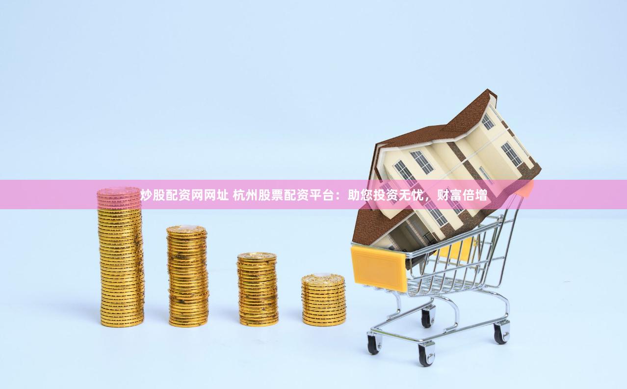 炒股配资网网址 杭州股票配资平台：助您投资无忧，财富倍增