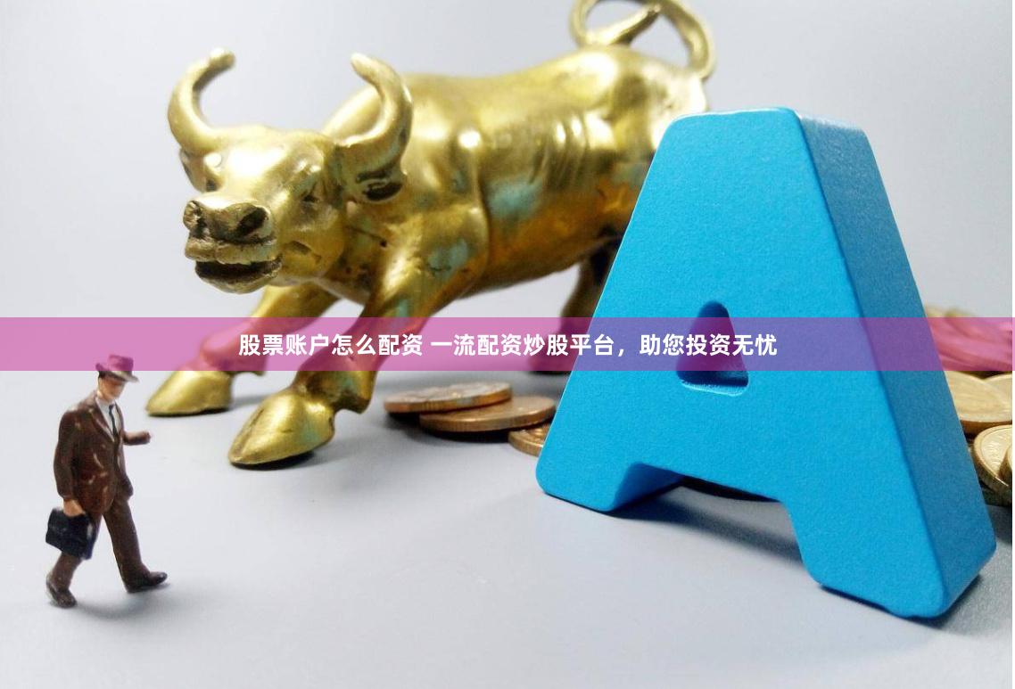 股票账户怎么配资 一流配资炒股平台，助您投资无忧