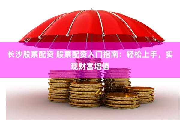 长沙股票配资 股票配资入门指南：轻松上手，实现财富增值
