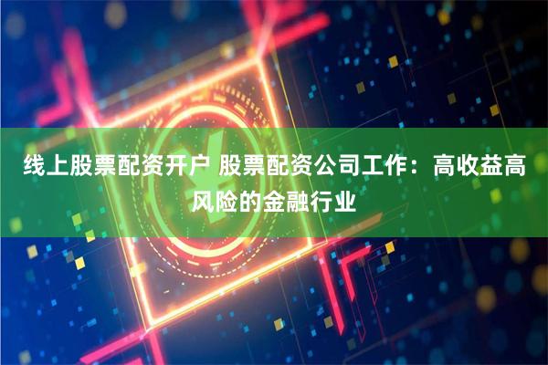 线上股票配资开户 股票配资公司工作：高收益高风险的金融行业
