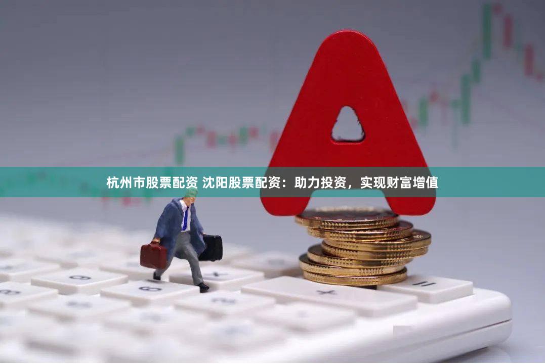 杭州市股票配资 沈阳股票配资：助力投资，实现财富增值