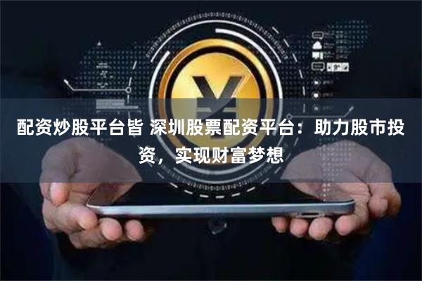 配资炒股平台皆 深圳股票配资平台：助力股市投资，实现财富梦想