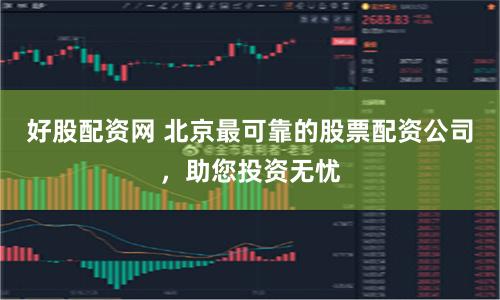好股配资网 北京最可靠的股票配资公司，助您投资无忧