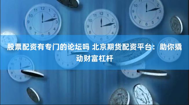 股票配资有专门的论坛吗 北京期货配资平台：助你撬动财富杠杆