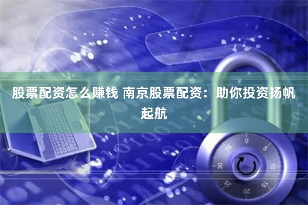 股票配资怎么赚钱 南京股票配资：助你投资扬帆起航