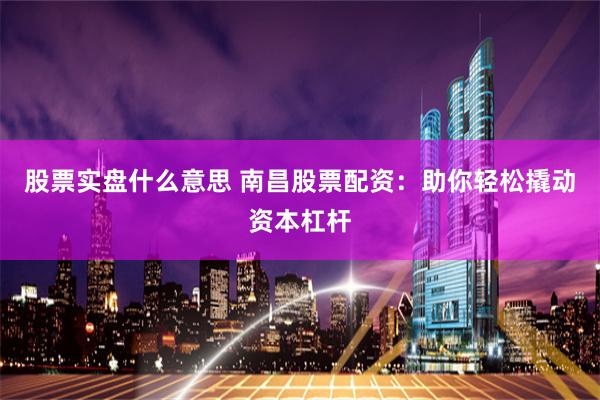 股票实盘什么意思 南昌股票配资：助你轻松撬动资本杠杆