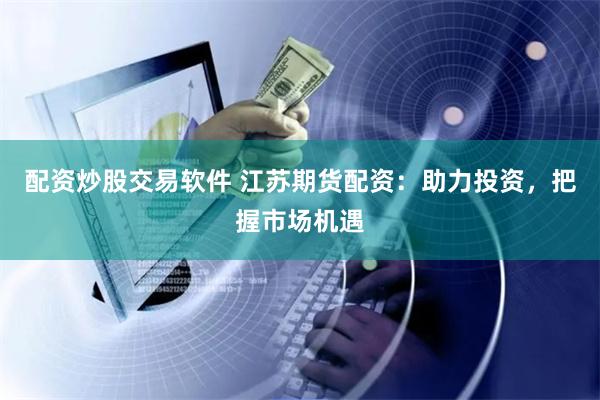 配资炒股交易软件 江苏期货配资：助力投资，把握市场机遇