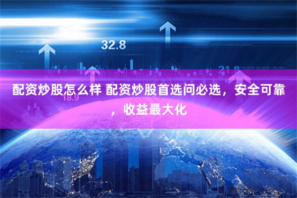 配资炒股怎么样 配资炒股首选问必选，安全可靠，收益最大化