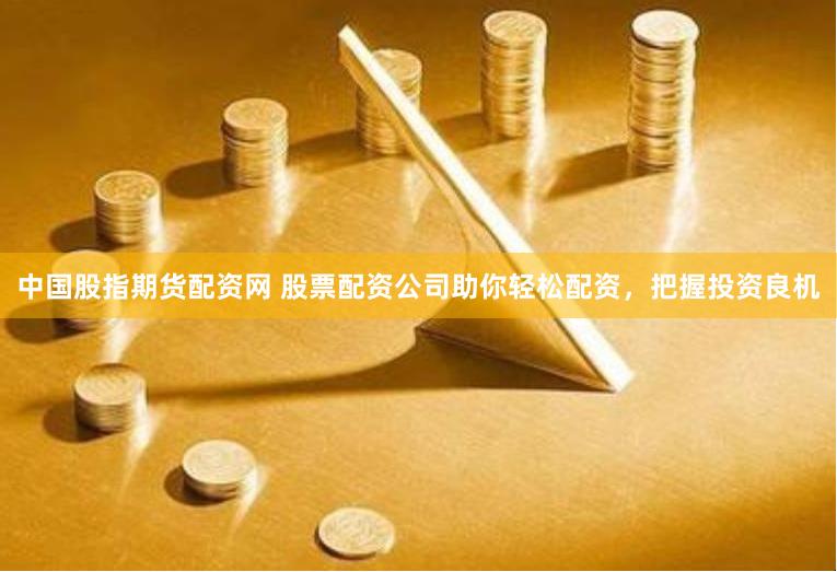 中国股指期货配资网 股票配资公司助你轻松配资，把握投资良机
