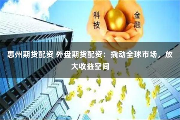 惠州期货配资 外盘期货配资：撬动全球市场，放大收益空间