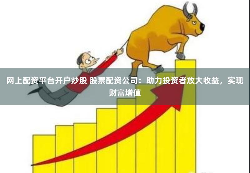 网上配资平台开户炒股 股票配资公司：助力投资者放大收益，实现财富增值