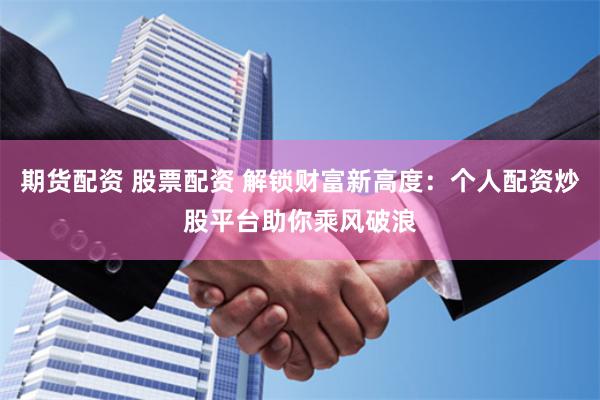 期货配资 股票配资 解锁财富新高度：个人配资炒股平台助你乘风破浪