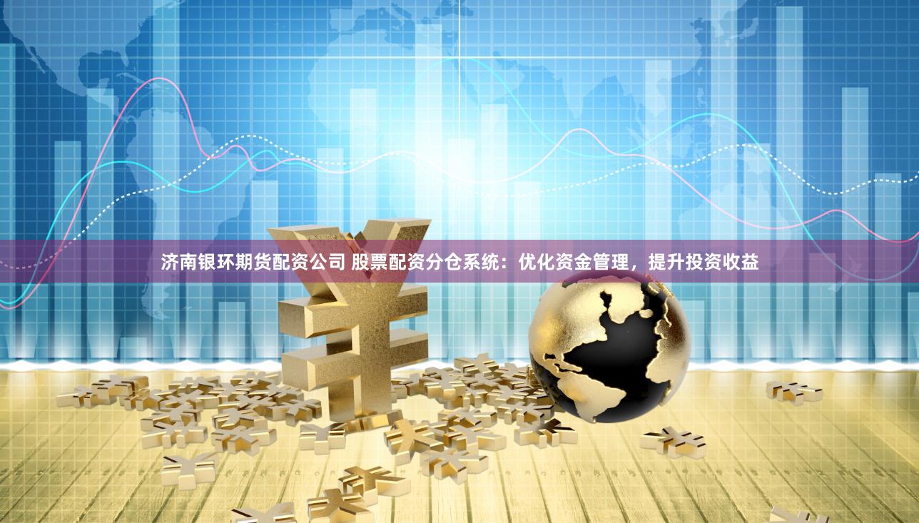 济南银环期货配资公司 股票配资分仓系统：优化资金管理，提升投资收益